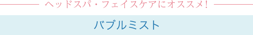 ヘッドスパ・フェイスケアにオススメ！バブルミスト