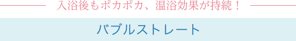 入浴後もポカポカ、温浴効果が持続！バブルストレート